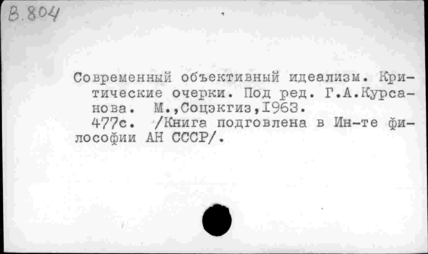 ﻿
Современный объективный идеализм. Критические очерки. Под ред. Г.А.Курса-нова. М.,Соцэкгиз,1963.
477с. /Книга подговлена в Ин-те философии АН СССР/.